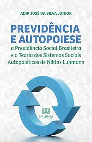 Previdência e Autopoiese: a Previdência Social Brasileira e a Teoria dos Sistemas Sociais Autopoiéticos de Niklas Luhmann – Adir José da Silva Junior