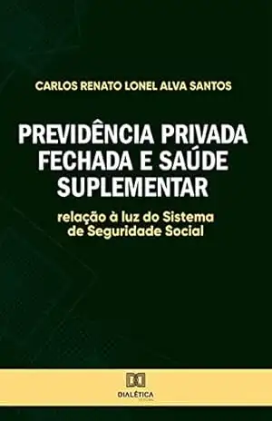Previdência Privada Fechada e Saúde Suplementar: relação à luz do Sistema de Seguridade Social – Carlos Renato Lonel Alva Santos