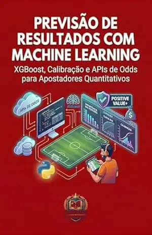 Previsão de Resultados com Machine Learning: XGBoost, Calibração e APIs de Odds para Apostadores Quantitativos (Apostas Quantitativas com Python Livro 3) – Academia do Apostador