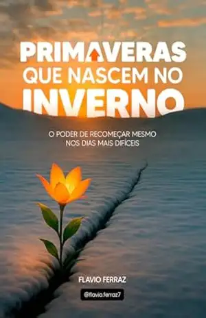 Primaveras que Nascem no Inverno: O Poder de Recomeçar mesmo nos Dias Mais Difíceis – Flávio Ferraz