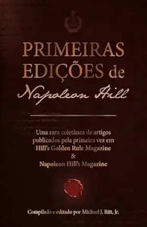 Primeiras edições de Napoleon Hill: Uma rara coletânea de artigos publicados pela primeira vez em Hill’s Golden Rule Magazine & Napoleon Hill’s Magazine – Napoleon Hill