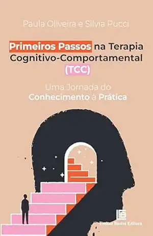 Primeiros Passos na Terapia Cognitivo–Comportamental (TCC): Uma Jornada do Conhecimento à Prática - Paula Oliveira