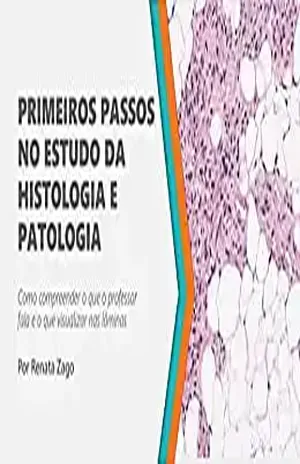 PRIMEIROS PASSOS NO ESTUDO DA HISTOLOGIA E PATOLOGIA: Como compreender o que o professor fala e o que visualizar nas lâminas – Renata Zago