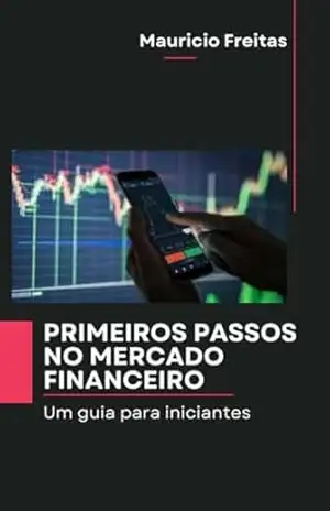 Primeiros Passos no Mercado Financeiro: Um Guia para Iniciantes: Guia financeiro – Maurício  Freitas