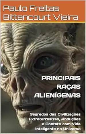 PRINCIPAIS RAÇAS ALIENÍGENAS: Segredos das Civilizações Extraterrestres, Abduções e Contato com Vida Inteligente no Universo – Paulo Freitas Bittencourt Vieira
