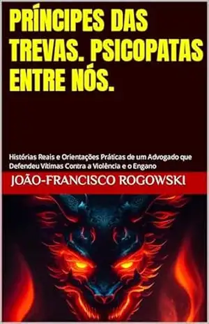 PRÍNCIPES DAS TREVAS: PSICOPATAS ENTRE NÓS: Histórias Reais e Orientações Práticas de um Advogado que Defendeu Vítimas Contra a Violência e o Engano – JOÃO-FRANCISCO ROGOWSKI
