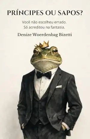 PRÍNCIPES OU SAPOS?: Você não escolheu errado. Só acreditou na fantasia. – Denize Woerdenbag  Bizetti