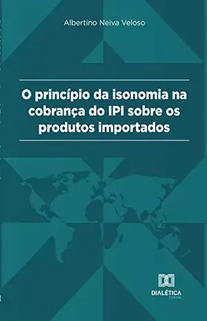 Princípio da Isonomia na cobrança do IPI sobre os produtos importados – Albertino Neiva Veloso