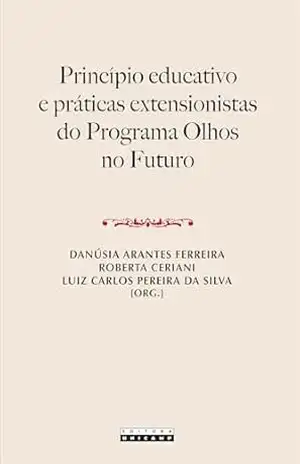 PRINCÍPIO EDUCATIVO E PRÁTICAS EXTENSIONISTAS DO PROGRAMA OLHOS NO FUTURO – Danúsia Arantes (Org.) Ferreira