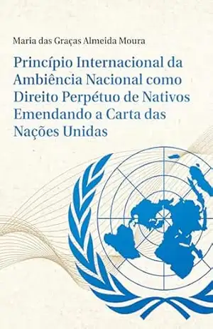 Princípio Internacional da Ambiência Nacional como Direito Perpétuo de Nativos Emendando a Carta das Nações Unidas - Maria das Graças Almeida Moura