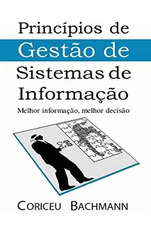 Princípios de Gestão de Sistemas de Informação: Melhor informação, melhor decisão - Coriceu Bachmann