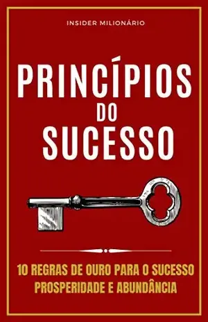 PRINCÍPIOS DE SUCESSO: 1O REGRAS DE OURO PARA O SUCESSO, PROSPERIDADE E ABUNDÂNCIA - Matias  Alves 