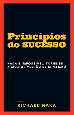Princípios do Sucesso: Nada é impossível, torne–se a melhor versão de si mesmo – Richard Naka