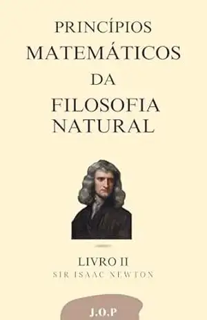 PRINCÍPIOS MATEMÁTICOS DA FILOSOFIA NATURAL – Sobre as forças motrizes –: LIVRO II – Isaac Newton