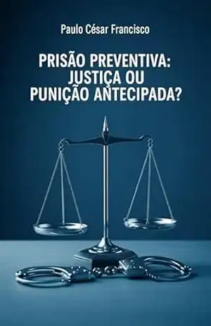 Prisão Preventiva: Justiça ou Punição Antecipada? (Direito Contemporâneo) – Paulo César Francisco