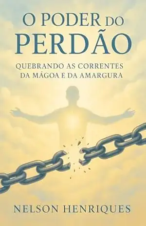 Prisioneiros da Mágoa: Como a falta de perdão abre portas para maldições, doenças e tormentos espirituais — e o caminho para a verdadeira libertação – Nelson Henriques