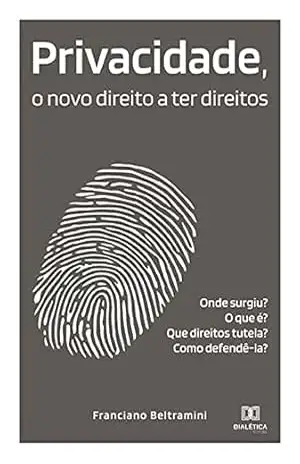 Privacidade, o novo direito a ter direitos: onde surgiu? O que é? Que direitos tutela? Como defendê–la? – Franciano Beltramini