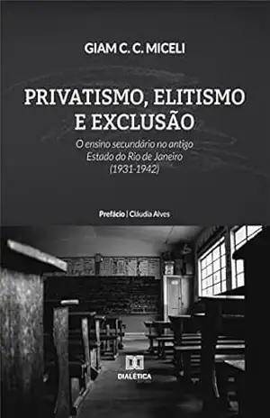 Privatismo, Elitismo e Exclusão: o ensino secundário no antigo Estado do Rio de Janeiro (1931–1942) – Giam C. C. Miceli