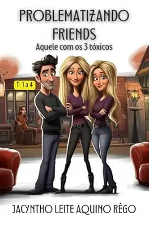 Problematizando Friends (Aquele com os 3 Tóxicos): Temporadas 1 a 4 – Jacyntho Leite Aquino Rêgo