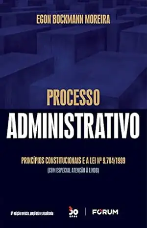 Processo Administrativo – Princípios constitucionais e a Lei nº 9.784/1999 (com especial atenção à LINDB) – Egon Bockmann Moreira