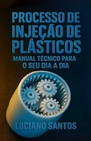 Processo de Injeção de Plásticos: Manual Técnico Para Seu Dia a Dia – Luciano Santos