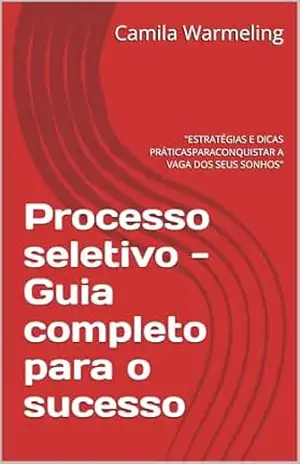 Processo seletivo – Guia completo para o sucesso: “ESTRATÉGIAS E DICAS PRÁTICASPARACONQUISTAR A VAGA DOS SEUS SONHOS” – Camila Warmeling