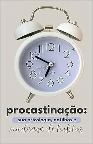 procrastinação: sua psicologia, gatilhos e mudanças de hábitos – Ana Ribeiro