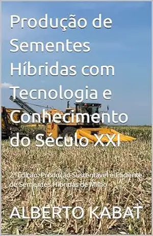 Produção de Sementes Híbridas com Tecnologia e Conhecimento do Século XXI: 2ª Edição: Produção Sustentável e Eficiente de Sementes Híbridas de Milho – ALBERTO KABAT