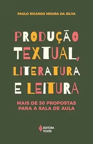 Produção textual, literatura e leitura: Mais de 50 propostas para a sala de aula – Paulo Ricardo Moura da Silva