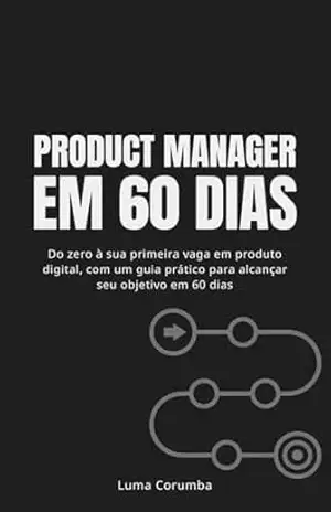 Product Manager em 60 dias: Do zero à sua primeira vaga em produto digital, com um guia prático para alcançar seu objetivo em 60 dias – Luma Corumba