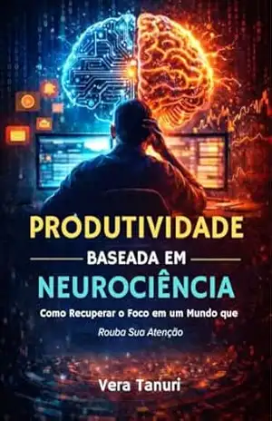 Produtividade Baseada em Neurociência: Como Recuperar o Foco em um Mundo que Rouba Sua Atenção – Vera Tanuri