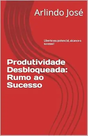 Produtividade Desbloqueada: Rumo ao Sucesso – Arlindo José