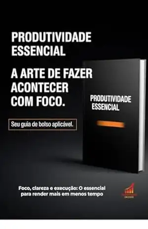 Produtividade Essencial: A Arte de Fazer Acontecer com Foco: Foco, clareza e execução: o essencial para render mais em menos tempo – Felipe Borges