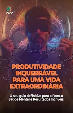 Produtividade Inquebrável para uma Vida Extraordinária: O seu guia definitivo para o Foco, a Saúde Mental e Resultados Incríveis – PGMP Consultoria