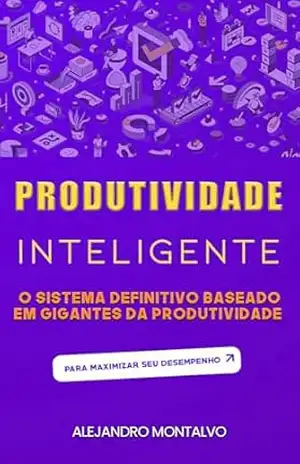 Produtividade inteligente: o sistema definitivo baseado em gigantes da produtividade para maximizar seu desempenho – Alejandro Montalvo