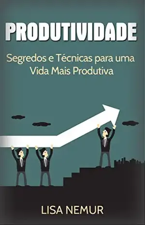 Produtividade: Segredos e Técnicas para uma Vida Mais Produtiva (Administração do Tempo, Estabelecimento de Metas, Gerenciamento da Procrastinação) - Lisa Nemur