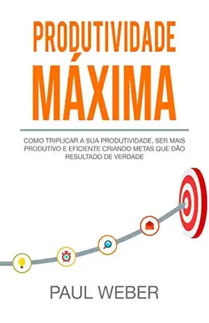 Produtividade Máxima: Como Triplicar A Sua Produtividade, Ser Mais Produtivo E Eficiente Criando Metas Que Dão Resultado De Verdade - Paul Weber