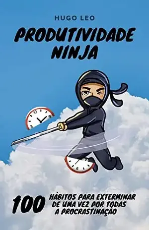 Produtividade Ninja: 100 Hábitos para Exterminar de uma vez por todas a Procrastinação - Hugo  Leo