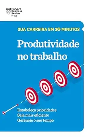 Produtividade no trabalho (Sua carreira em 20 minutos) – Harvard Business Review