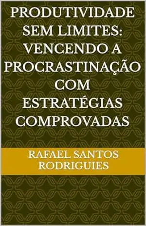 Produtividade Sem Limites: Vencendo a Procrastinação com Estratégias Comprovadas – Rafael Santos Rodriguies