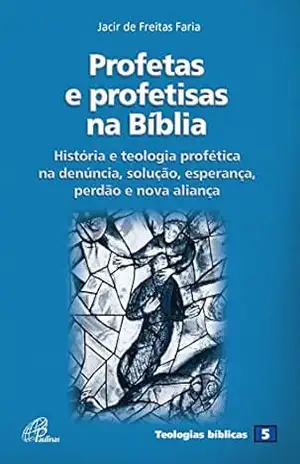 Profetas e profetisas na Bíblia: História e teologia profética na denúncia, solução, esperança, perdão e nova aliança – Jacir de Freitas Faria