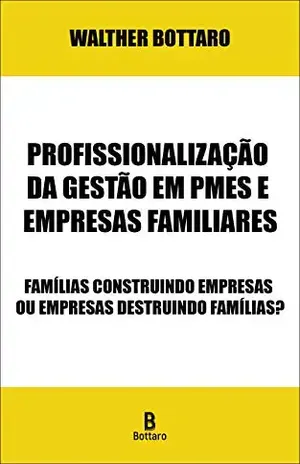 Profissionalização da Gestão em PMEs e Empresas Familiares: Famílias Construindo Empresas ou Empresas Destruindo Famílias? - Walther Bottaro