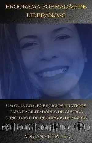 Programa Formaçãode Lideranças: Um guia com exercícios práticos para facilitadores de grupos dirigidos e de recursos humanos – Adriana Pereira
