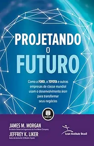 Projetando o Futuro: Como a Ford, a Toyota e Outras Empresas de Classe Mundial Usam o Desenvolvimento Lean para Transformar seus Negócios - James M Morgan