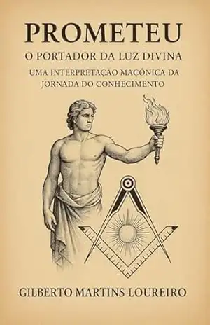 PROMETEU: O PORTADOR DA LUZ DIVINA: Uma Interpretação Maçônica da Jornada do Conhecimento – GILBERTO MARTINS LOUREIRO