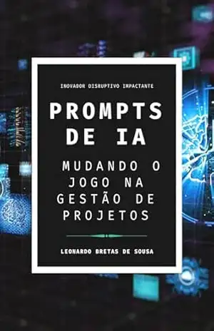 PROMPTS DE IA: Mudando o jogo na Gestão de Projetos – Leonardo Bretas de Sousa