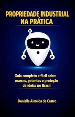 Propriedade Industrial Na Prática: Guia completo e fácil sobre Marcas, Patentes e ideias no Brasil – Danielle  Almeida de Castro