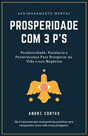 Prosperidade com 3 P's: Produtividade, Paciência e Perseverança Para Prosperar na Vida e nos Negócios - André Côrtes
