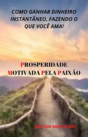 PROSPERIDADE MOTIVADA PELA PAIXÃO: Como ganhar dinheiro instantâneo, fazendo o que você ama! - Jaidson Marcelino