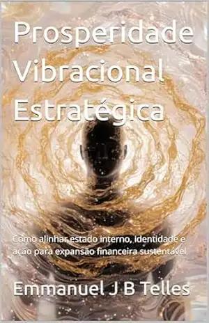 Prosperidade Vibracional Estratégica: Como alinhar estado interno, identidade e ação para expansão financeira sustentável – Emmanuel J B Telles